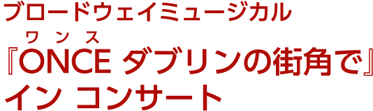 ブロードウェイミュージカル『ONCE(ワンス) ダブリンの街角で』イン コンサート