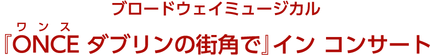 ブロードウェイミュージカル『ONCE(ワンス) ダブリンの街角で』イン コンサート<